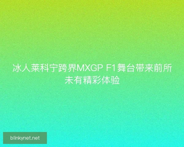 冰人莱科宁跨界MXGP F1舞台带来前所未有精彩体验 冰人莱科宁跨界MXGP F1舞台带来前所未有精彩体验