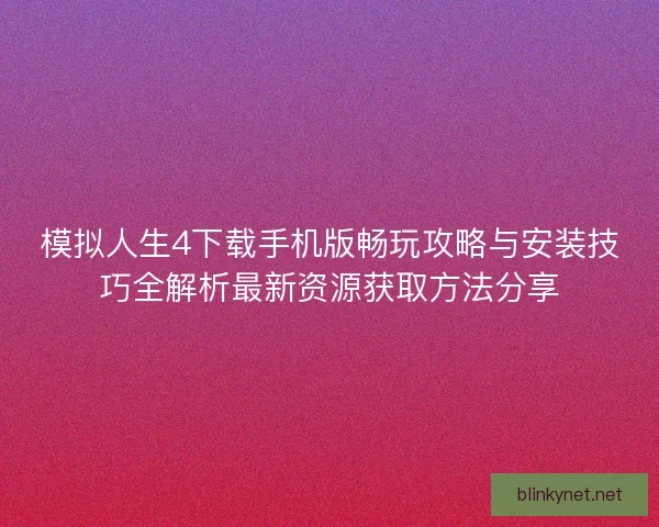 模拟人生4下载手机版畅玩攻略与安装技巧全解析最新资源获取方法分享