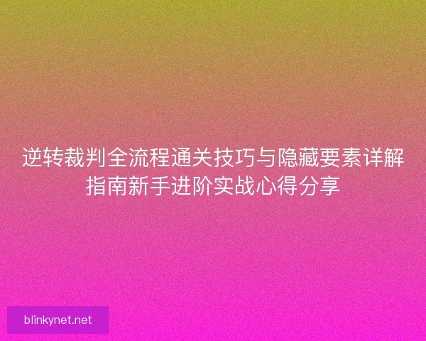 逆转裁判全流程通关技巧与隐藏要素详解指南新手进阶实战心得分享