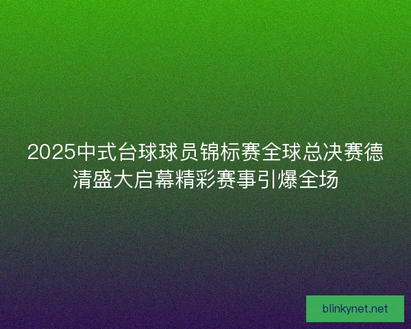 2025中式台球球员锦标赛全球总决赛德清盛大启幕精彩赛事引爆全场