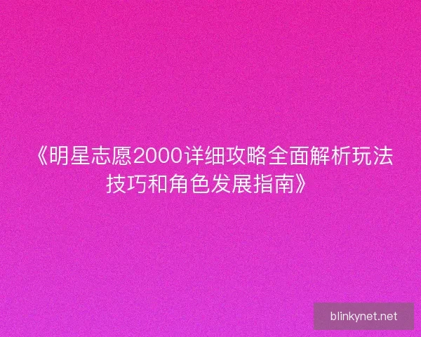 《明星志愿2000详细攻略全面解析玩法技巧和角色发展指南》