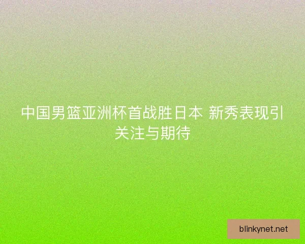 中国男篮亚洲杯首战胜日本 新秀表现引关注与期待