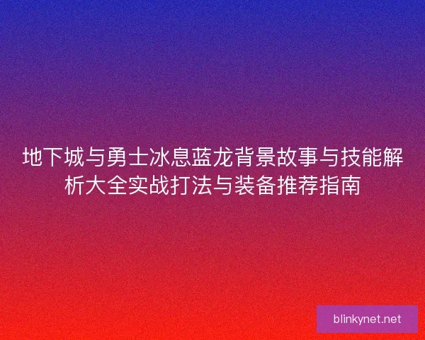 地下城与勇士冰息蓝龙背景故事与技能解析大全实战打法与装备推荐指南
