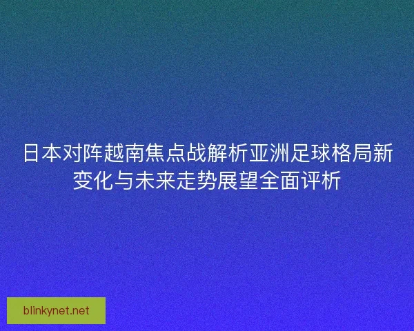 日本对阵越南焦点战解析亚洲足球格局新变化与未来走势展望全面评析