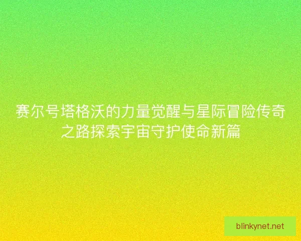 赛尔号塔格沃的力量觉醒与星际冒险传奇之路探索宇宙守护使命新篇 赛尔号塔格沃的力量觉醒与星际冒险传奇之路探索宇宙守护使命新篇