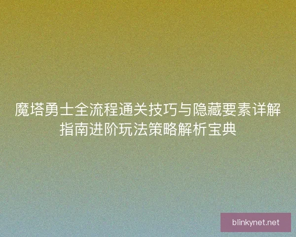 魔塔勇士全流程通关技巧与隐藏要素详解指南进阶玩法策略解析宝典 魔塔勇士全流程通关技巧与隐藏要素详解指南进阶玩法策略解析宝典