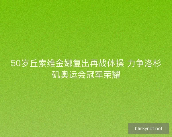 50岁丘索维金娜复出再战体操 力争洛杉矶奥运会冠军荣耀 50岁丘索维金娜复出再战体操 力争洛杉矶奥运会冠军荣耀