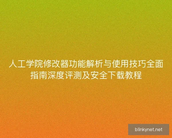 人工学院修改器功能解析与使用技巧全面指南深度评测及安全下载教程
