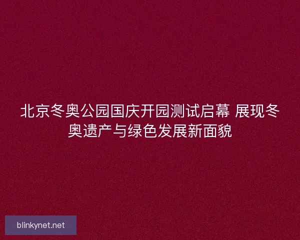 北京冬奥公园国庆开园测试启幕 展现冬奥遗产与绿色发展新面貌 北京冬奥公园国庆开园测试启幕 展现冬奥遗产与绿色发展新面貌