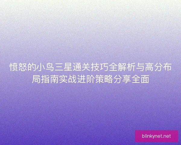 愤怒的小鸟三星通关技巧全解析与高分布局指南实战进阶策略分享全面 愤怒的小鸟三星通关技巧全解析与高分布局指南实战进阶策略分享全面