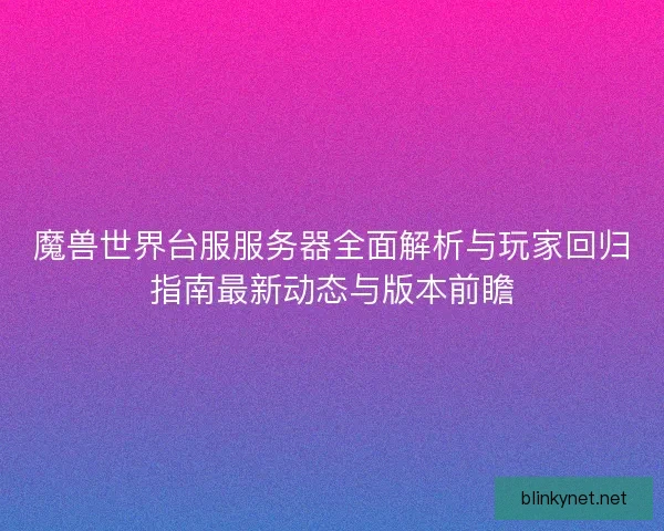 魔兽世界台服服务器全面解析与玩家回归指南最新动态与版本前瞻 魔兽世界台服服务器全面解析与玩家回归指南最新动态与版本前瞻