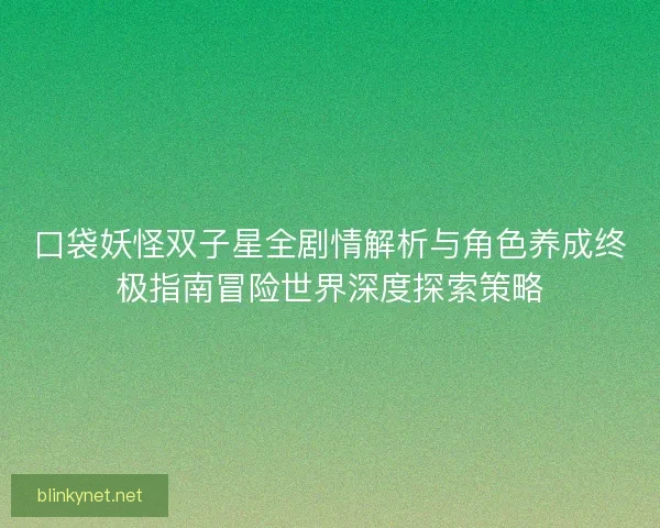 口袋妖怪双子星全剧情解析与角色养成终极指南冒险世界深度探索策略 口袋妖怪双子星全剧情解析与角色养成终极指南冒险世界深度探索策略