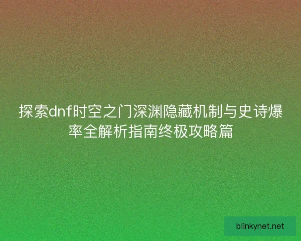 探索dnf时空之门深渊隐藏机制与史诗爆率全解析指南终极攻略篇