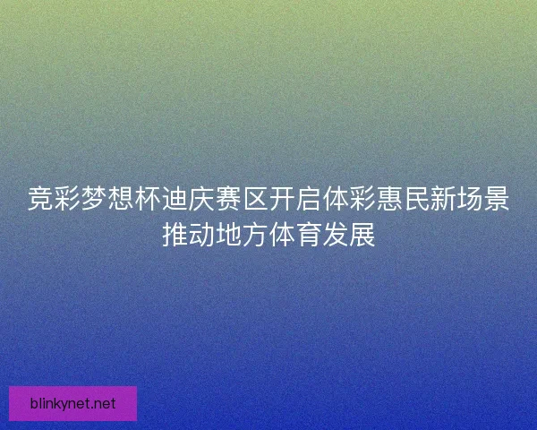 竞彩梦想杯迪庆赛区开启体彩惠民新场景推动地方体育发展