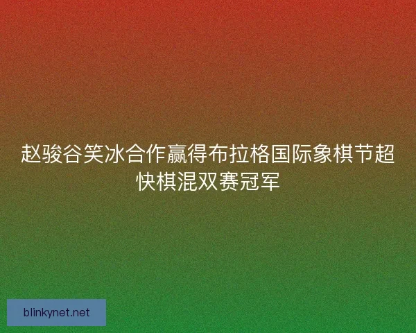 赵骏谷笑冰合作赢得布拉格国际象棋节超快棋混双赛冠军