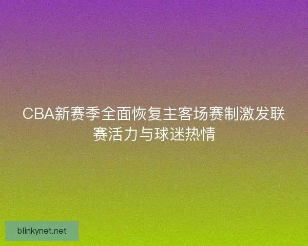 CBA新赛季全面恢复主客场赛制激发联赛活力与球迷热情