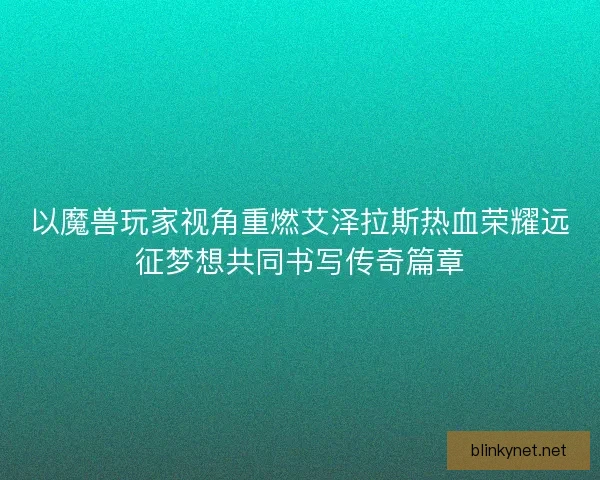 以魔兽玩家视角重燃艾泽拉斯热血荣耀远征梦想共同书写传奇篇章