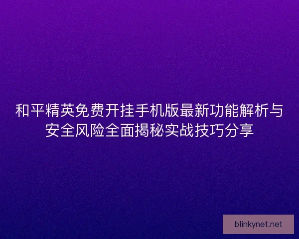 和平精英免费开挂手机版最新功能解析与安全风险全面揭秘实战技巧分享