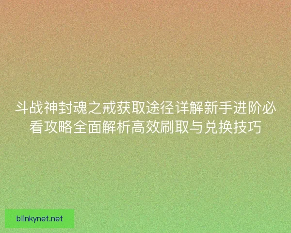 斗战神封魂之戒获取途径详解新手进阶必看攻略全面解析高效刷取与兑换技巧