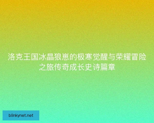 洛克王国冰晶狼崽的极寒觉醒与荣耀冒险之旅传奇成长史诗篇章