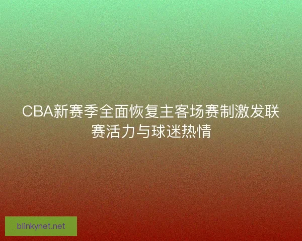 CBA新赛季全面恢复主客场赛制激发联赛活力与球迷热情