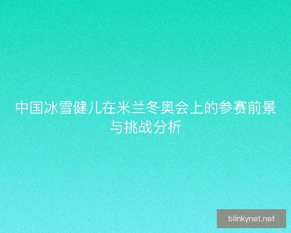 中国冰雪健儿在米兰冬奥会上的参赛前景与挑战分析