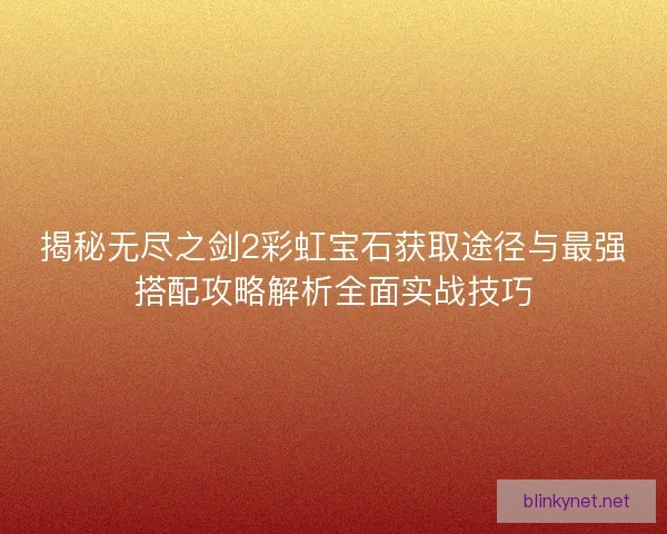 揭秘无尽之剑2彩虹宝石获取途径与最强搭配攻略解析全面实战技巧 揭秘无尽之剑2彩虹宝石获取途径与最强搭配攻略解析全面实战技巧