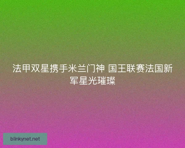 法甲双星携手米兰门神 国王联赛法国新军星光璀璨
