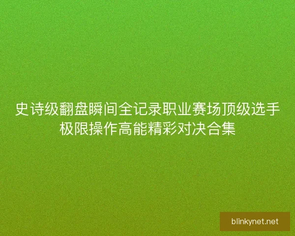 史诗级翻盘瞬间全记录职业赛场顶级选手极限操作高能精彩对决合集 史诗级翻盘瞬间全记录职业赛场顶级选手极限操作高能精彩对决合集