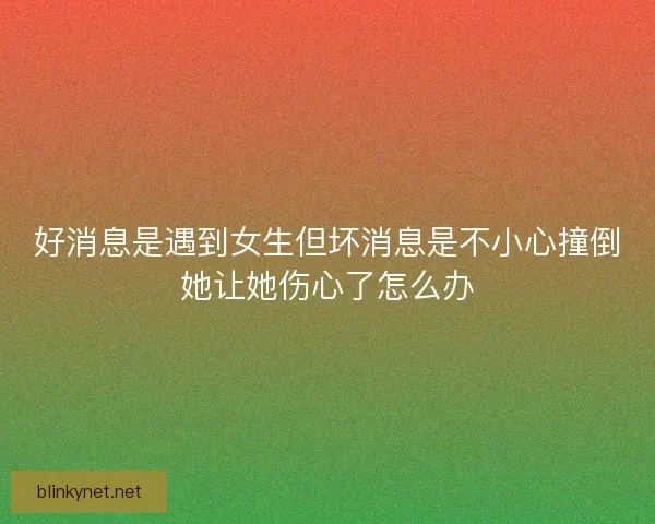 好消息是遇到女生但坏消息是不小心撞倒她让她伤心了怎么办 好消息是遇到女生但坏消息是不小心撞倒她让她伤心了怎么办