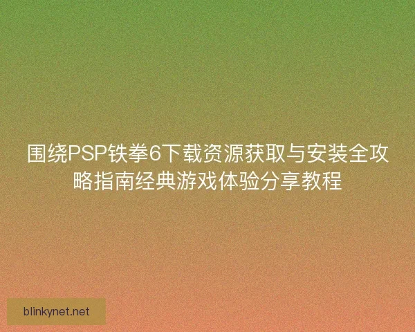 围绕PSP铁拳6下载资源获取与安装全攻略指南经典游戏体验分享教程 围绕PSP铁拳6下载资源获取与安装全攻略指南经典游戏体验分享教程