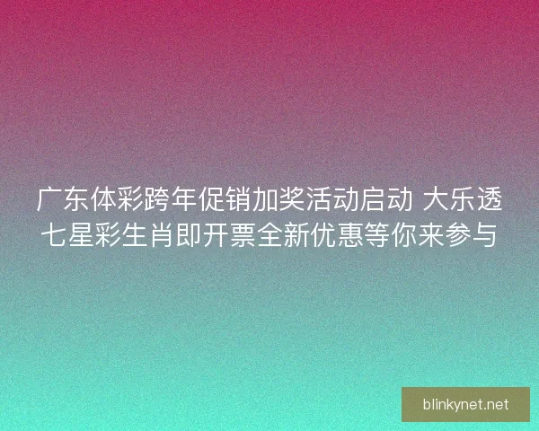 广东体彩跨年促销加奖活动启动 大乐透七星彩生肖即开票全新优惠等你来参与