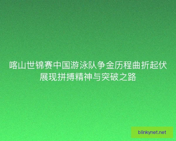 喀山世锦赛中国游泳队争金历程曲折起伏展现拼搏精神与突破之路